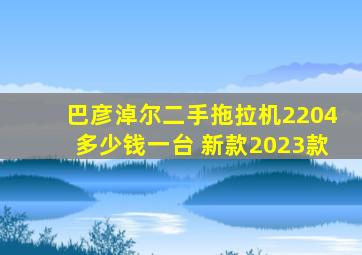 巴彦淖尔二手拖拉机2204多少钱一台 新款2023款